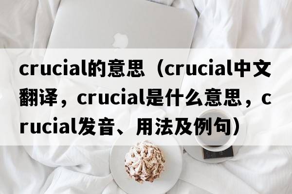 crucial的意思（crucial中文翻譯，crucial是什么意思，crucial發(fā)音、用法及例句）