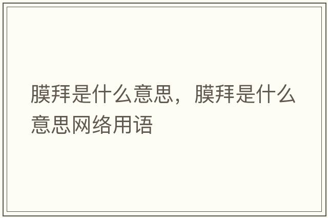 膜拜是什么意思，膜拜是什么意思網(wǎng)絡(luò )用語(yǔ)