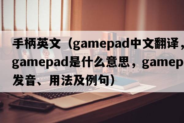 手柄英文（gamepad中文翻譯，gamepad是什么意思，gamepad發(fā)音、用法及例句）