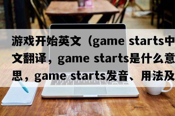 游戲開(kāi)始英文（game starts中文翻譯，game starts是什么意思，game starts發(fā)音、用法及例句）