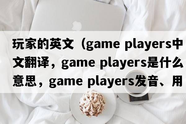 玩家的英文（game players中文翻譯，game players是什么意思，game players發(fā)音、用法及例句）