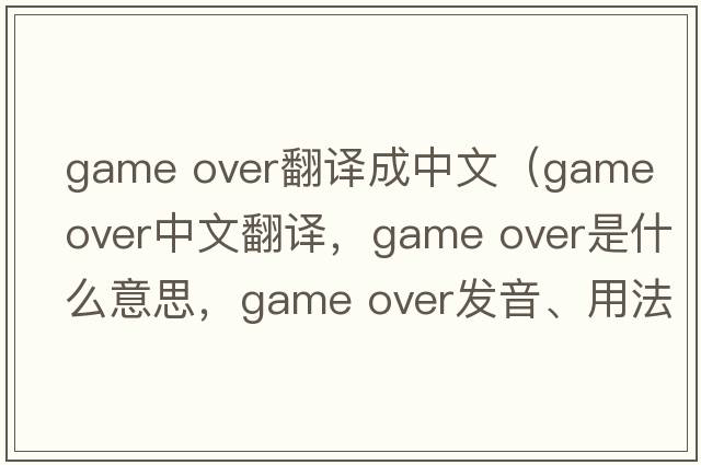 game over翻譯成中文（game over中文翻譯，game over是什么意思，game over發(fā)音、用法及例句）
