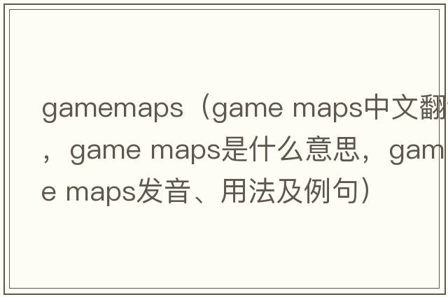 gamemaps（game maps中文翻譯，game maps是什么意思，game maps發(fā)音、用法及例句）