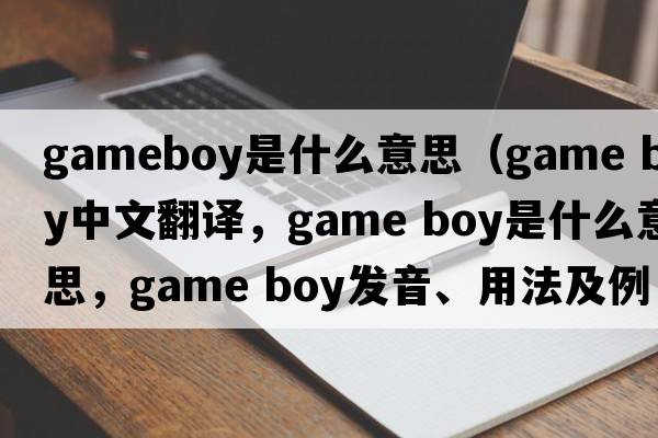 gameboy是什么意思（game boy中文翻譯，game boy是什么意思，game boy發(fā)音、用法及例句）