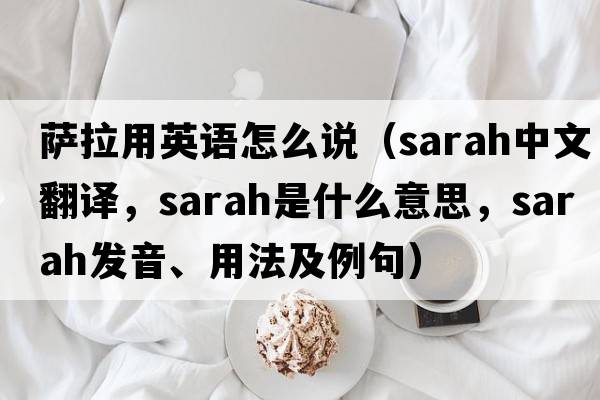 薩拉用英語(yǔ)怎么說(shuō)（SARAH中文翻譯，SARAH是什么意思，SARAH發(fā)音、用法及例句）