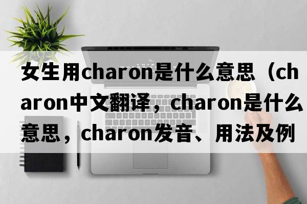 女生用charon是什么意思（charon中文翻譯，charon是什么意思，charon發(fā)音、用法及例句）