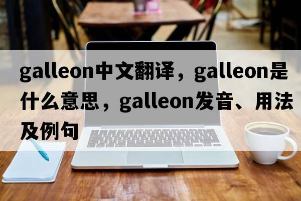 galleon中文翻譯，galleon是什么意思，galleon發(fā)音、用法及例句