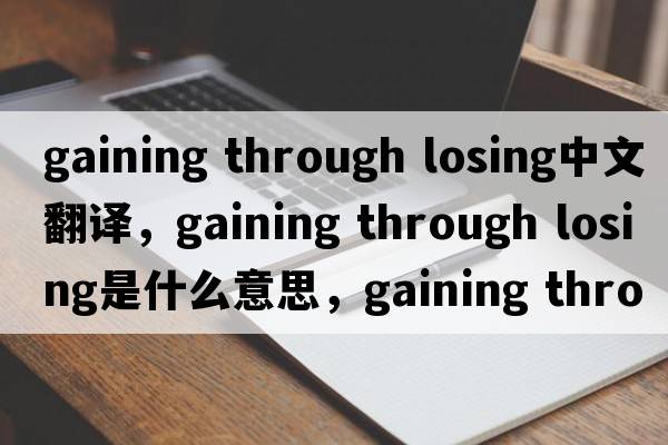 gaining through losing中文翻譯，gaining through losing是什么意思，gaining through losing發(fā)音、用法及例句
