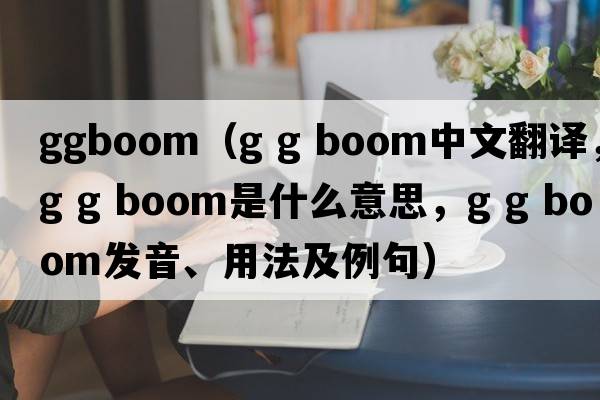 ggboom（g g boom中文翻譯，g g boom是什么意思，g g boom發(fā)音、用法及例句）