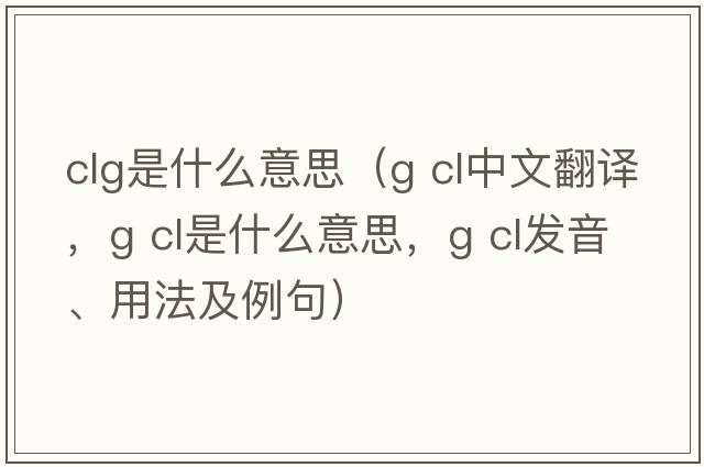 clg是什么意思（g cl中文翻譯，g cl是什么意思，g cl發(fā)音、用法及例句）