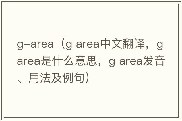 g-area（g area中文翻譯，g area是什么意思，g area發(fā)音、用法及例句）