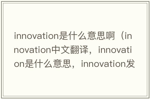 innovation是什么意思?。╥nnovation中文翻譯，innovation是什么意思，innovation發(fā)音、用法及例句）