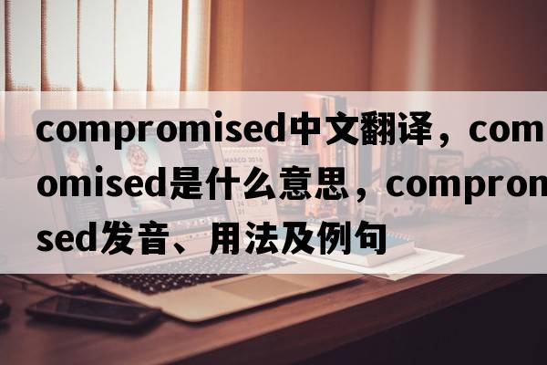 compromised中文翻譯，compromised是什么意思，compromised發(fā)音、用法及例句