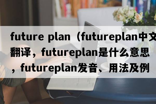 future plan（futureplan中文翻譯，futureplan是什么意思，futureplan發(fā)音、用法及例句）