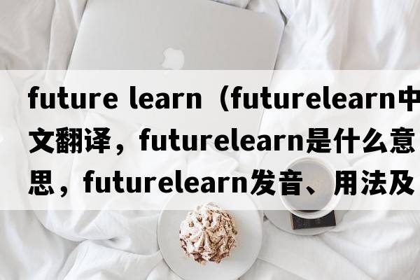 future learn（futurelearn中文翻譯，futurelearn是什么意思，futurelearn發(fā)音、用法及例句）