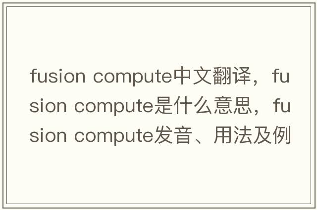 fusion compute中文翻譯，fusion compute是什么意思，fusion compute發(fā)音、用法及例句