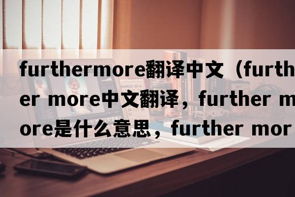 furthermore翻譯中文（further more中文翻譯，further more是什么意思，further more發(fā)音、用法及例句）