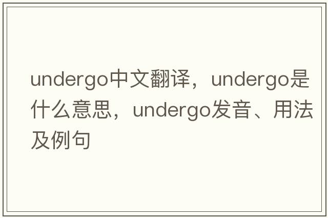 undergo中文翻譯，undergo是什么意思，undergo發(fā)音、用法及例句