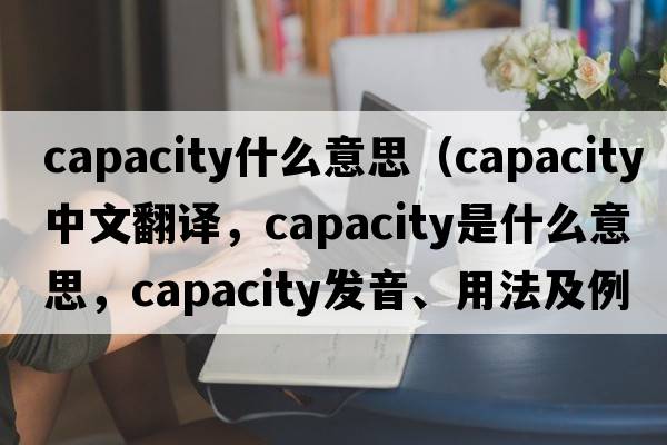 capacity什么意思（capacity中文翻譯，capacity是什么意思，capacity發(fā)音、用法及例句）