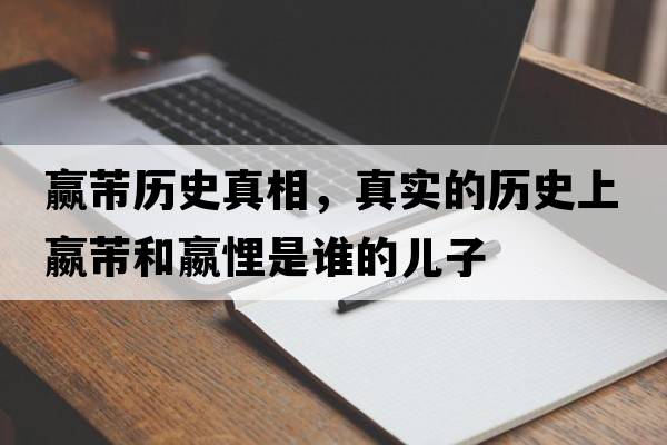 贏(yíng)芾歷史真相，真實(shí)的歷史上嬴芾和嬴悝是誰(shuí)的兒子