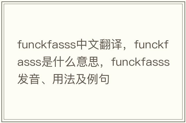 funckfasss中文翻譯，funckfasss是什么意思，funckfasss發(fā)音、用法及例句