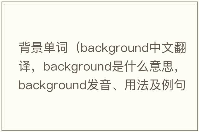 背景單詞（background中文翻譯，background是什么意思，background發(fā)音、用法及例句）