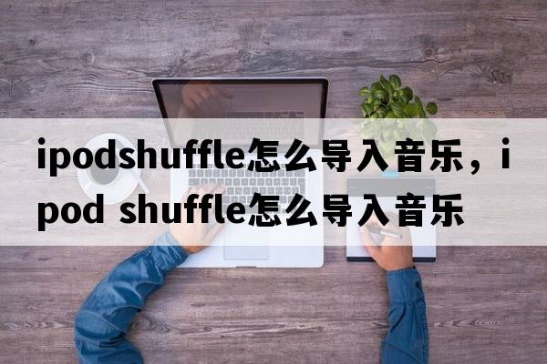 ipodshuffle怎么導入音樂(lè )，ipod shuffle怎么導入音樂(lè )