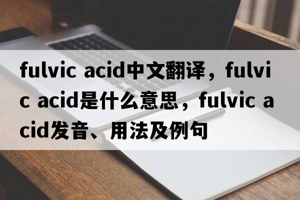 fulvic acid中文翻譯，fulvic acid是什么意思，fulvic acid發(fā)音、用法及例句