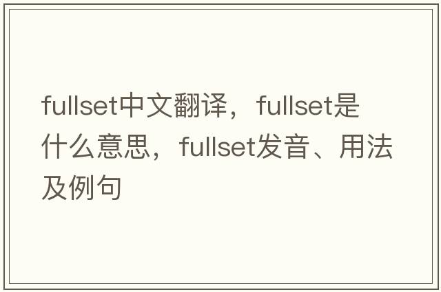 fullset中文翻譯，fullset是什么意思，fullset發(fā)音、用法及例句