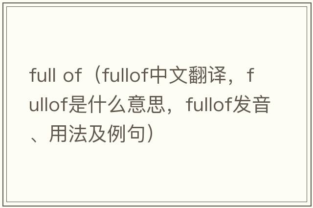 full of（fullof中文翻譯，fullof是什么意思，fullof發(fā)音、用法及例句）