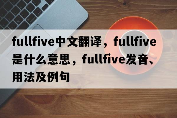 fullfive中文翻譯，fullfive是什么意思，fullfive發(fā)音、用法及例句