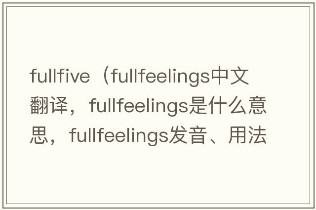 fullfive（fullfeelings中文翻譯，fullfeelings是什么意思，fullfeelings發(fā)音、用法及例句）