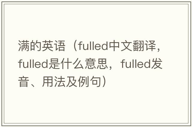 滿(mǎn)的英語(yǔ)（fulled中文翻譯，fulled是什么意思，fulled發(fā)音、用法及例句）