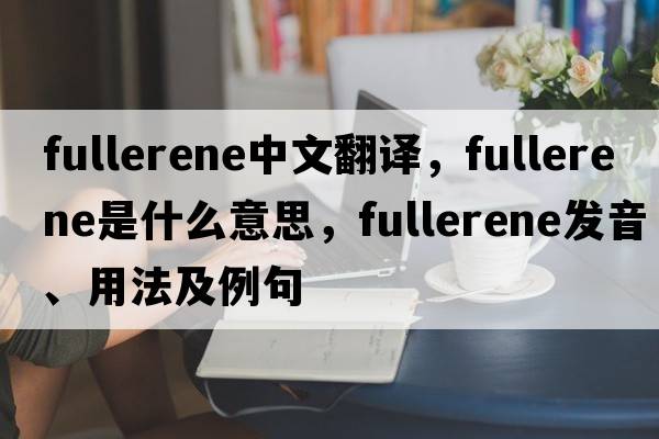 fullerene中文翻譯，fullerene是什么意思，fullerene發(fā)音、用法及例句