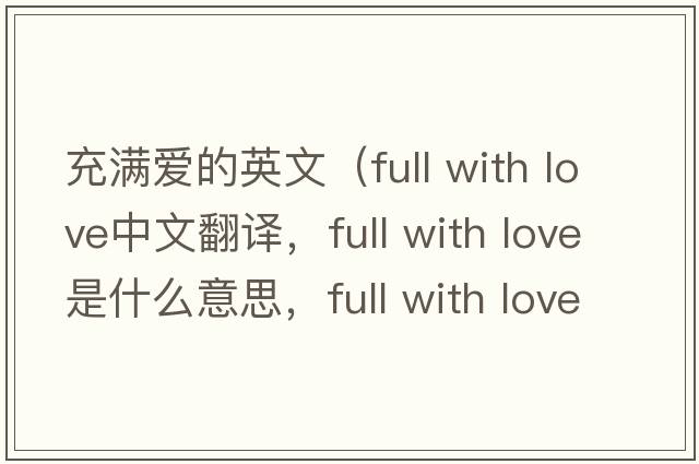充滿(mǎn)愛(ài)的英文（full with love中文翻譯，full with love是什么意思，full with love發(fā)音、用法及例句）
