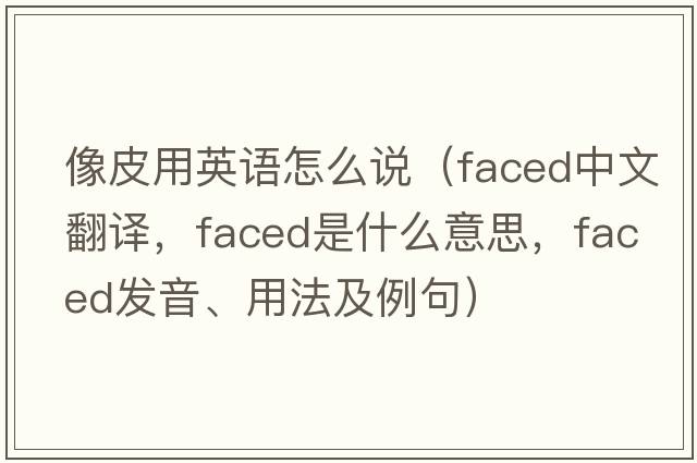 像皮用英語(yǔ)怎么說(shuō)（faced中文翻譯，faced是什么意思，faced發(fā)音、用法及例句）
