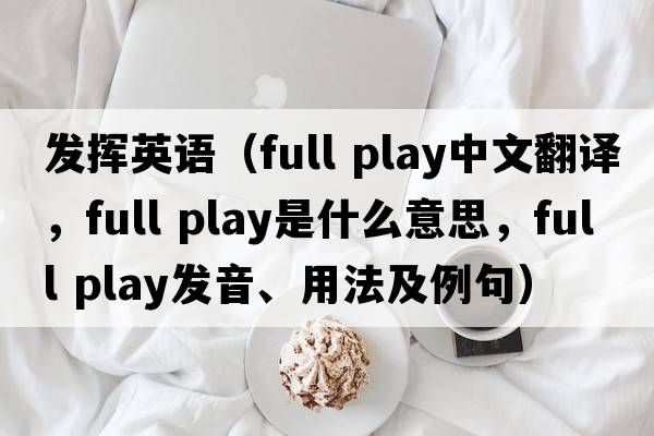 發(fā)揮英語(yǔ)（full play中文翻譯，full play是什么意思，full play發(fā)音、用法及例句）