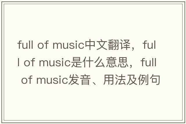 full of music中文翻譯，full of music是什么意思，full of music發(fā)音、用法及例句