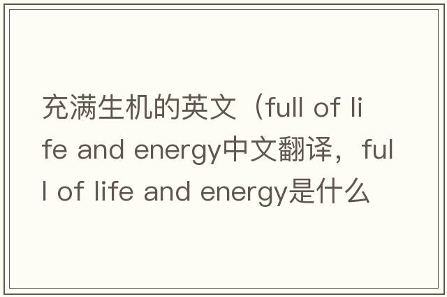 充滿(mǎn)生機的英文（full of life and energy中文翻譯，full of life and energy是什么意思，full of life and energy發(fā)音、用法及例句）