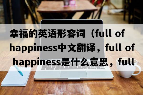 幸福的英語(yǔ)形容詞（full of happiness中文翻譯，full of happiness是什么意思，full of happiness發(fā)音、用法及例句）