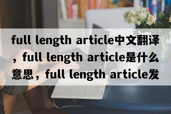 full length article中文翻譯，full length article是什么意思，full length article發(fā)音、用法及例句