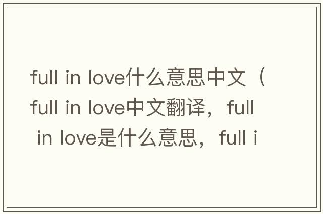 full in love什么意思中文（full in love中文翻譯，full in love是什么意思，full in love發(fā)音、用法及例句）