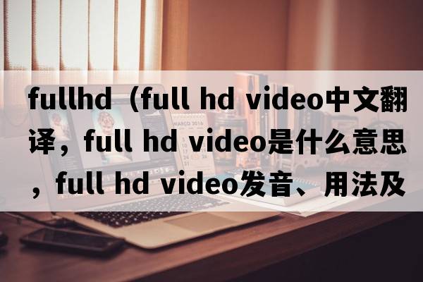 fullhd（full hd video中文翻譯，full hd video是什么意思，full hd video發(fā)音、用法及例句）