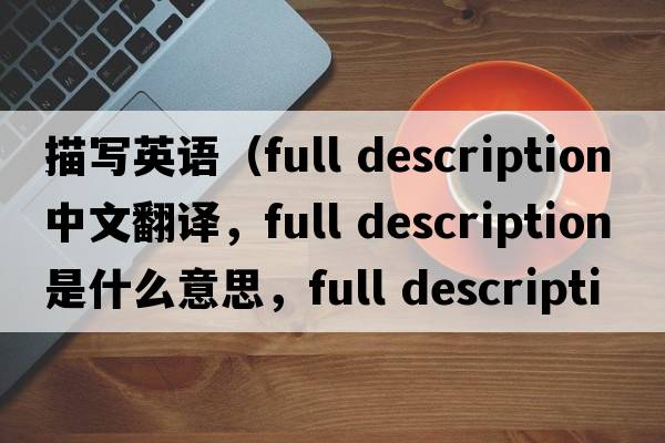 描寫(xiě)英語(yǔ)（full description中文翻譯，full description是什么意思，full description發(fā)音、用法及例句）
