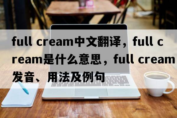 full cream中文翻譯，full cream是什么意思，full cream發(fā)音、用法及例句