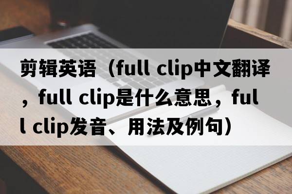 剪輯英語(yǔ)（full clip中文翻譯，full clip是什么意思，full clip發(fā)音、用法及例句）