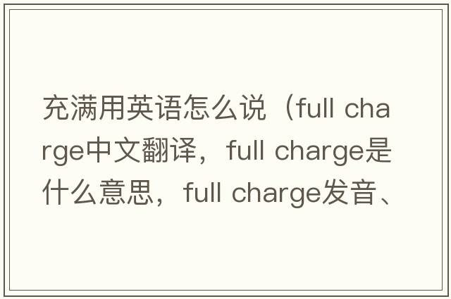 充滿(mǎn)用英語(yǔ)怎么說(shuō)（full charge中文翻譯，full charge是什么意思，full charge發(fā)音、用法及例句）