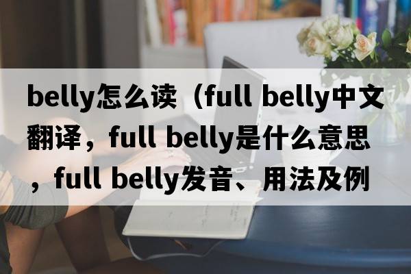 belly怎么讀（full belly中文翻譯，full belly是什么意思，full belly發(fā)音、用法及例句）