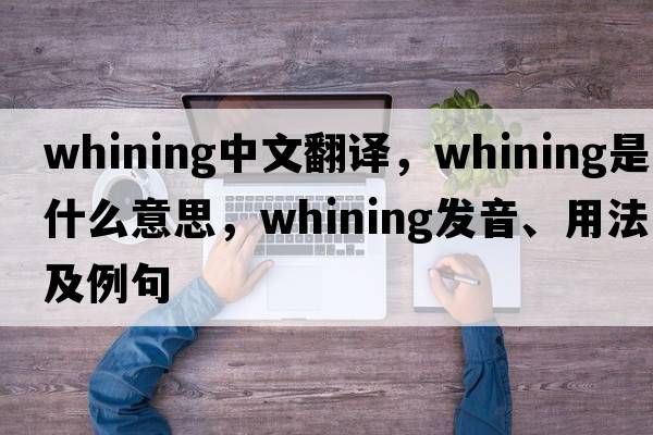 whining中文翻譯，whining是什么意思，whining發(fā)音、用法及例句