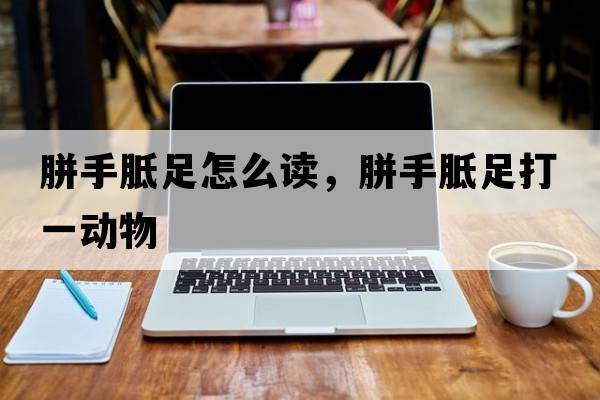 胼手胝足怎么讀，胼手胝足打一動(dòng)物